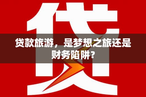 龙崎贷款旅游，是梦想之旅还是财务陷阱？