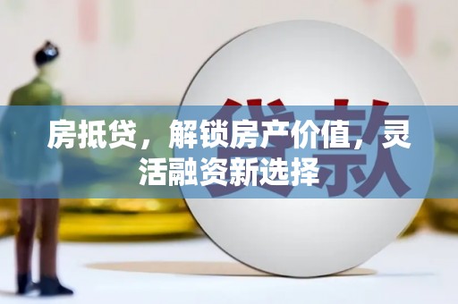 龙崎房抵贷，解锁房产价值，灵活融资新选择