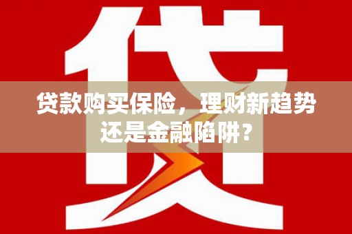 龙崎贷款购买保险，理财新趋势还是金融陷阱？