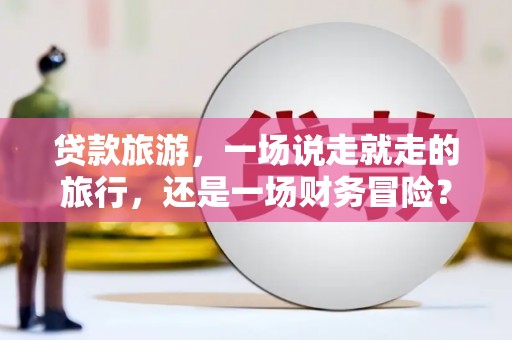 龙崎贷款旅游，一场说走就走的旅行，还是一场财务冒险？