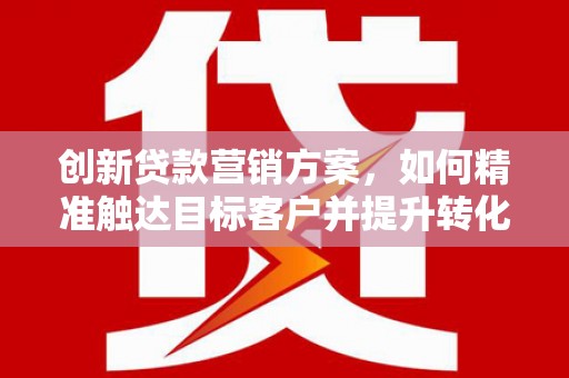 龙崎创新贷款营销方案，如何精准触达目标客户并提升转化率