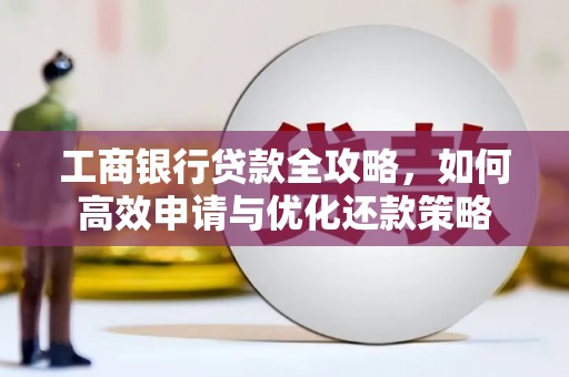 龙崎工商银行贷款全攻略，如何高效申请与优化还款策略