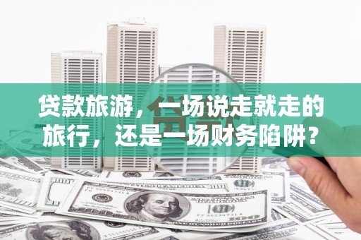 龙崎贷款旅游，一场说走就走的旅行，还是一场财务陷阱？