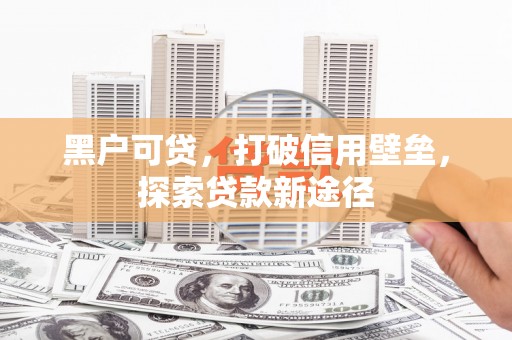 龙崎黑户可贷，打破信用壁垒，探索贷款新途径