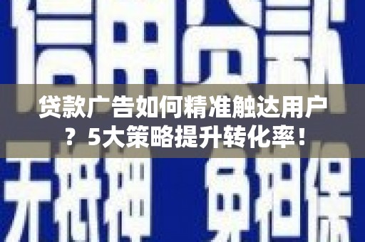 龙崎贷款广告如何精准触达用户？5大策略提升转化率！