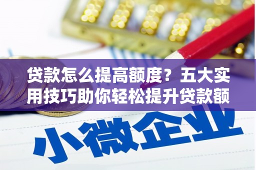 龙崎贷款怎么提高额度？五大实用技巧助你轻松提升贷款额度