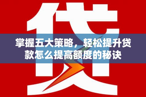 龙崎掌握五大策略，轻松提升贷款怎么提高额度的秘诀