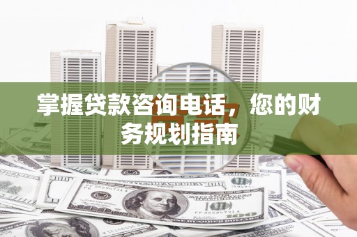龙崎掌握贷款咨询电话，您的财务规划指南