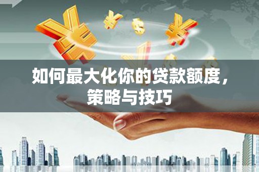龙崎如何最大化你的贷款额度，策略与技巧