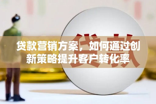 龙崎贷款营销方案，如何通过创新策略提升客户转化率