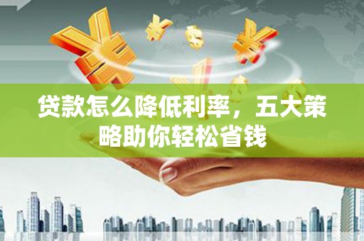 龙崎贷款怎么降低利率，五大策略助你轻松省钱
