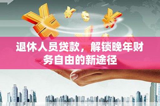 龙崎退休人员贷款，解锁晚年财务自由的新途径