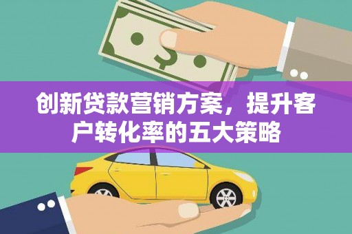 龙崎创新贷款营销方案，提升客户转化率的五大策略