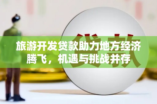 龙崎旅游开发贷款助力地方经济腾飞，机遇与挑战并存