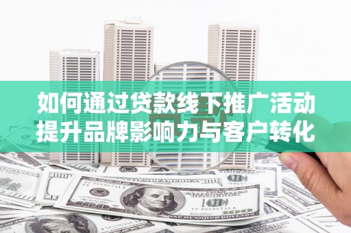 龙崎如何通过贷款线下推广活动提升品牌影响力与客户转化率