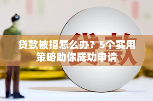 龙崎贷款被拒怎么办？5个实用策略助你成功申请