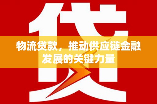 龙崎物流贷款，推动供应链金融发展的关键力量