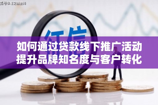 龙崎如何通过贷款线下推广活动提升品牌知名度与客户转化率