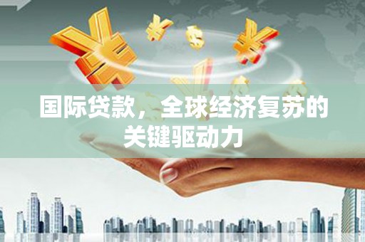 龙崎国际贷款，全球经济复苏的关键驱动力