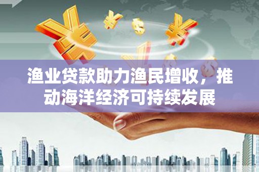 龙崎渔业贷款助力渔民增收，推动海洋经济可持续发展