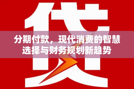 龙崎分期付款，现代消费的智慧选择与财务规划新趋势