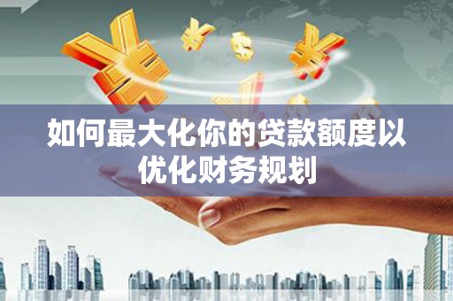 龙崎如何最大化你的贷款额度以优化财务规划