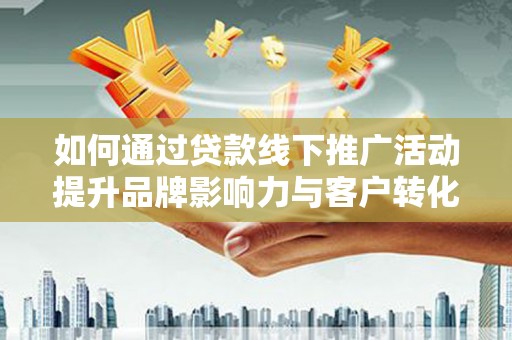 龙崎如何通过贷款线下推广活动提升品牌影响力与客户转化率