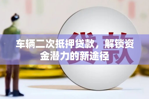 龙崎车辆二次抵押贷款，解锁资金潜力的新途径