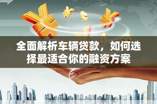 龙崎全面解析车辆贷款，如何选择最适合你的融资方案