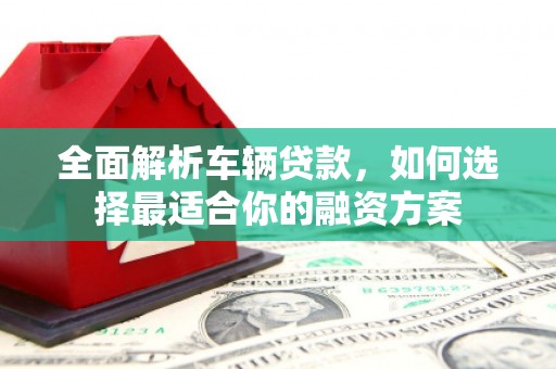 龙崎全面解析车辆贷款，如何选择最适合你的融资方案
