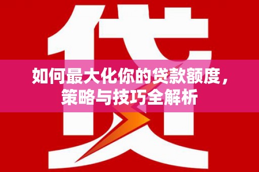 龙崎如何最大化你的贷款额度，策略与技巧全解析