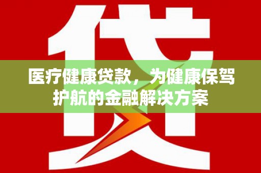 龙崎医疗健康贷款，为健康保驾护航的金融解决方案