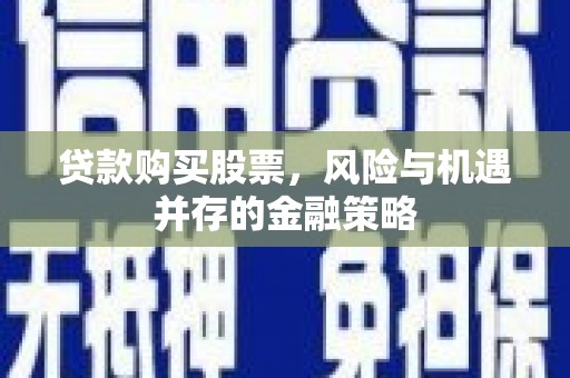 龙崎贷款购买股票，风险与机遇并存的金融策略