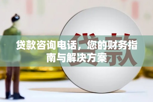 龙崎贷款咨询电话，您的财务指南与解决方案