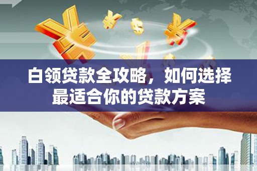 龙崎白领贷款全攻略，如何选择最适合你的贷款方案